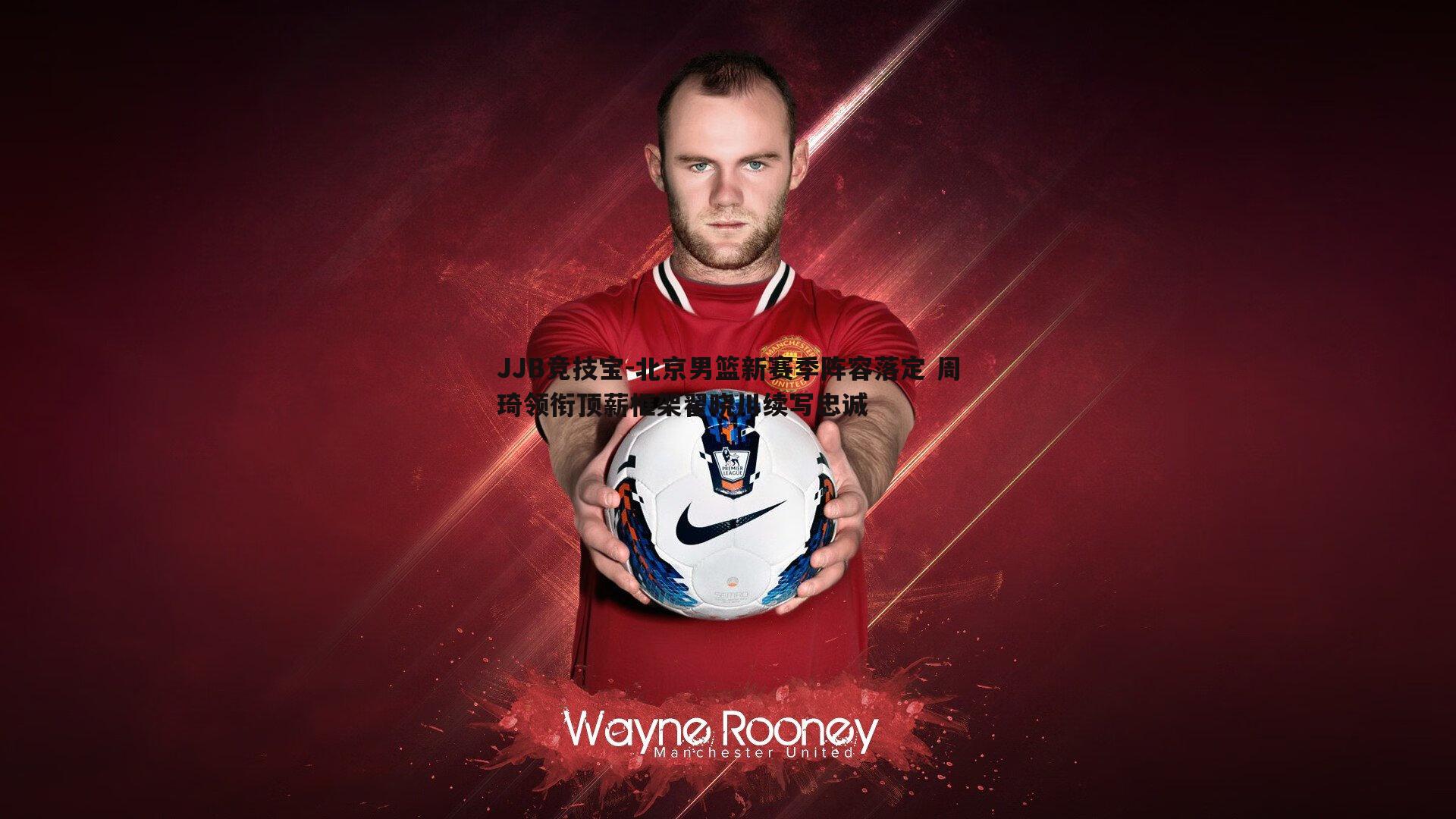 北京男篮新赛季阵容落定 周琦领衔顶薪框架翟晓川续写忠诚