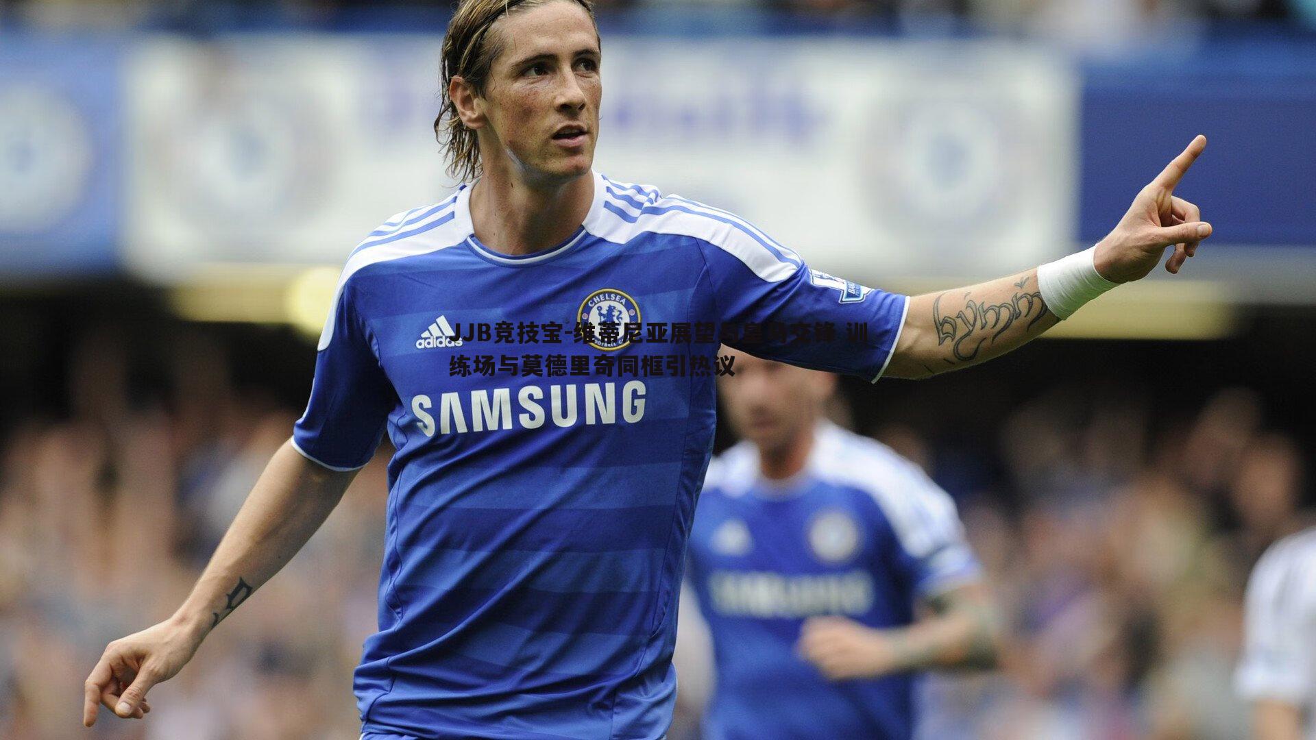 维蒂尼亚展望与皇马交锋 训练场与莫德里奇同框引热议