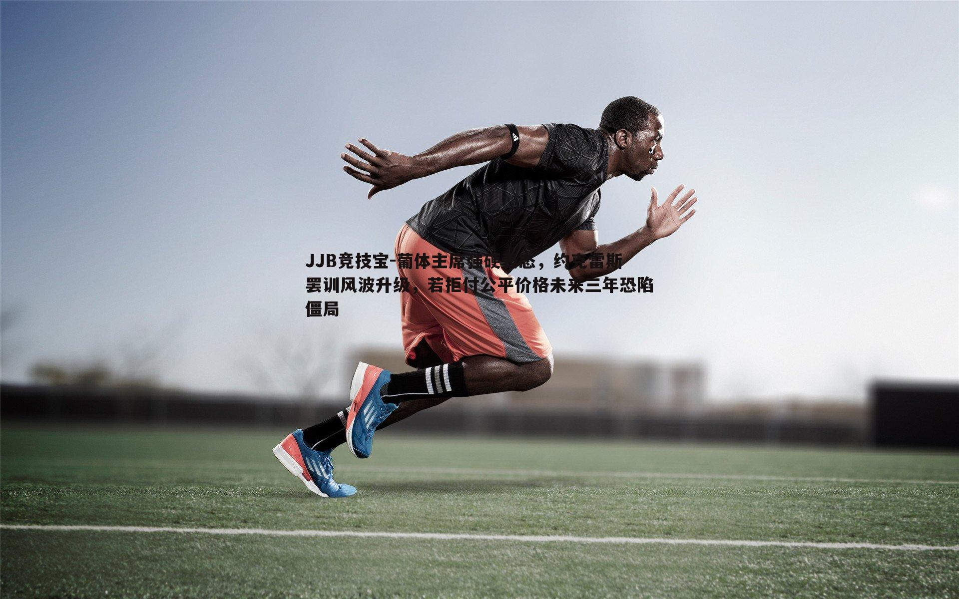 葡体主席强硬表态，约克雷斯罢训风波升级，若拒付公平价格未来三年恐陷僵局