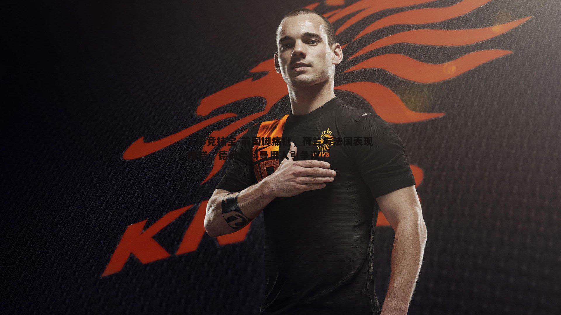 前国脚痛批,荷兰与法国表现糟糕,德尚与科曼用人引争议